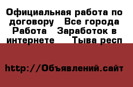 Официальная работа по договору - Все города Работа » Заработок в интернете   . Тыва респ.